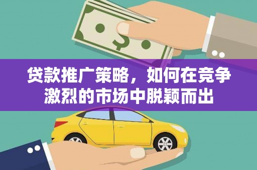 云龙贷款推广策略，如何在竞争激烈的市场中脱颖而出