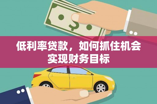 云龙低利率贷款，如何抓住机会实现财务目标