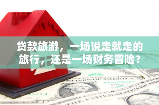 云龙贷款旅游，一场说走就走的旅行，还是一场财务冒险？