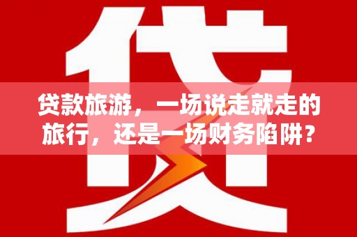 云龙贷款旅游，一场说走就走的旅行，还是一场财务陷阱？