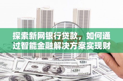 云龙探索新网银行贷款，如何通过智能金融解决方案实现财富增长