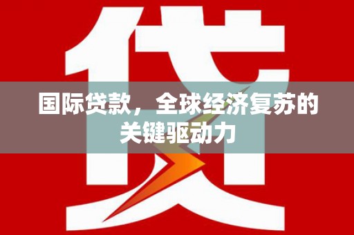 云龙国际贷款，全球经济复苏的关键驱动力