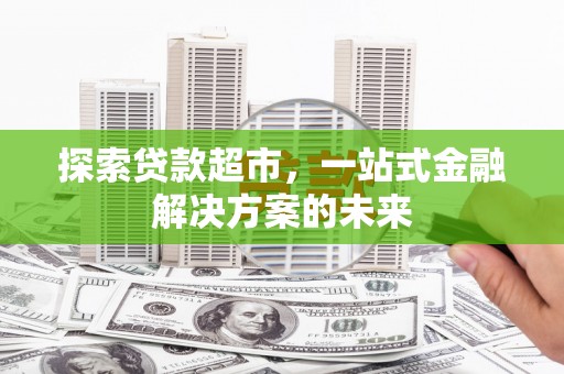 云龙探索贷款超市，一站式金融解决方案的未来