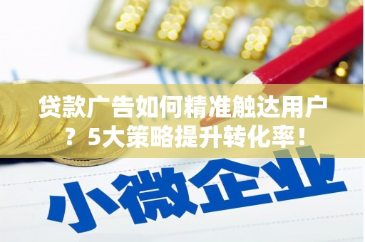 云龙贷款广告如何精准触达用户？5大策略提升转化率！