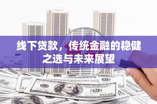 云龙线下贷款，传统金融的稳健之选与未来展望