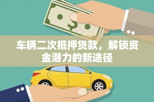 云龙车辆二次抵押贷款，解锁资金潜力的新途径