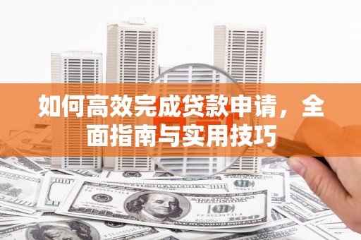 云龙如何高效完成贷款申请，全面指南与实用技巧