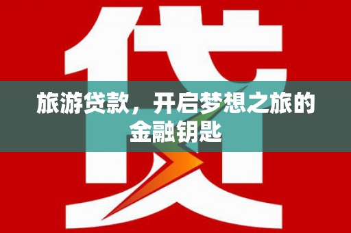 云龙旅游贷款，开启梦想之旅的金融钥匙