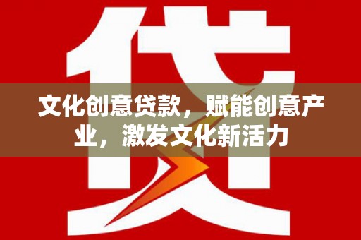 云龙文化创意贷款，赋能创意产业，激发文化新活力