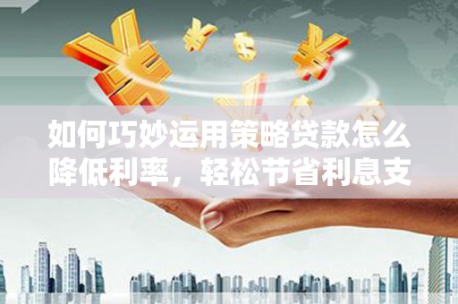 云龙如何巧妙运用策略贷款怎么降低利率，轻松节省利息支出