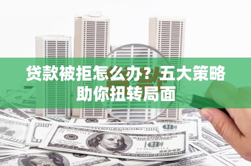 云龙贷款被拒怎么办？五大策略助你扭转局面