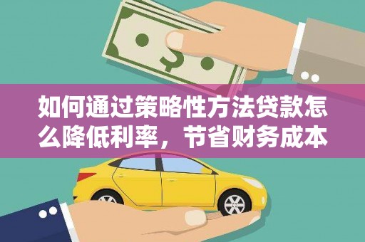 云龙如何通过策略性方法贷款怎么降低利率，节省财务成本