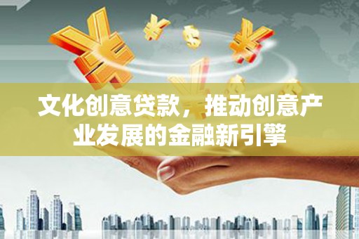 云龙文化创意贷款，推动创意产业发展的金融新引擎