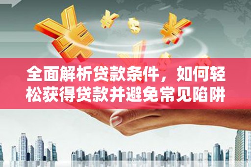 云龙全面解析贷款条件，如何轻松获得贷款并避免常见陷阱
