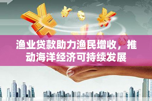 云龙渔业贷款助力渔民增收，推动海洋经济可持续发展