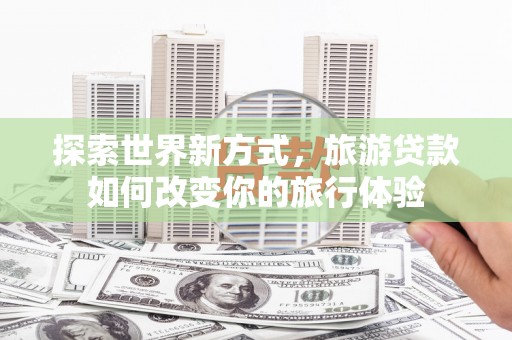 云龙探索世界新方式，旅游贷款如何改变你的旅行体验