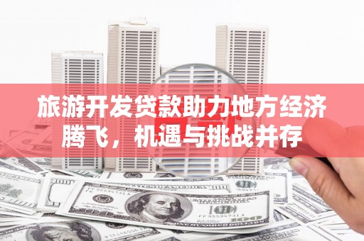 云龙旅游开发贷款助力地方经济腾飞，机遇与挑战并存