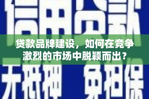 云龙贷款品牌建设，如何在竞争激烈的市场中脱颖而出？