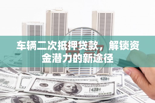 云龙车辆二次抵押贷款，解锁资金潜力的新途径