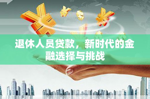 云龙退休人员贷款，新时代的金融选择与挑战