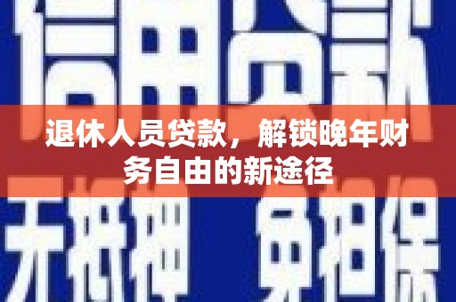 云龙退休人员贷款，解锁晚年财务自由的新途径
