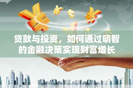 云龙贷款与投资，如何通过明智的金融决策实现财富增长