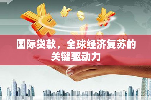 云龙国际贷款，全球经济复苏的关键驱动力
