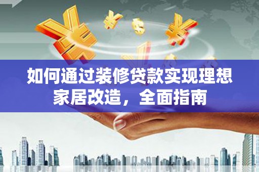 云龙如何通过装修贷款实现理想家居改造，全面指南