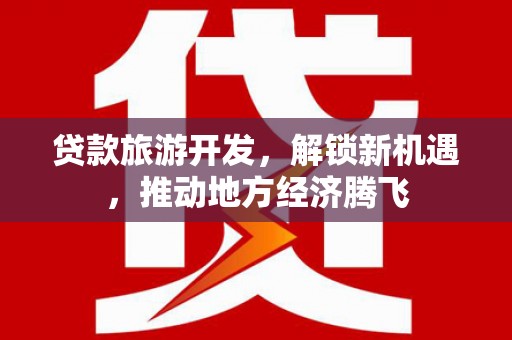 云龙贷款旅游开发，解锁新机遇，推动地方经济腾飞