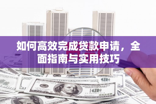 云龙如何高效完成贷款申请，全面指南与实用技巧
