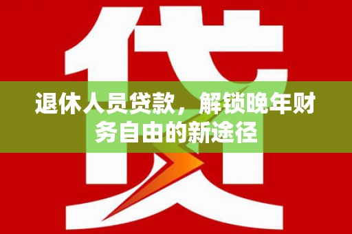 云龙退休人员贷款，解锁晚年财务自由的新途径
