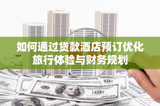 云龙如何通过贷款酒店预订优化旅行体验与财务规划