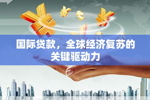 云龙国际贷款，全球经济复苏的关键驱动力