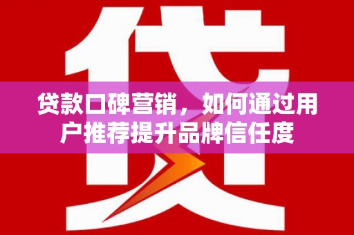 云龙贷款口碑营销，如何通过用户推荐提升品牌信任度