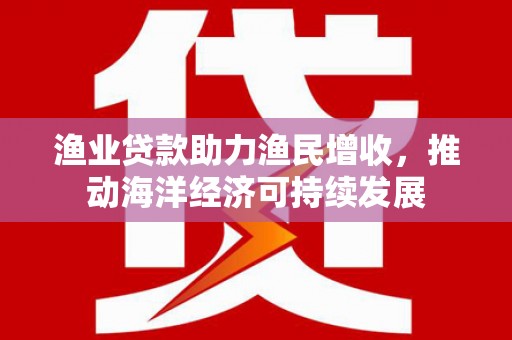 云龙渔业贷款助力渔民增收，推动海洋经济可持续发展