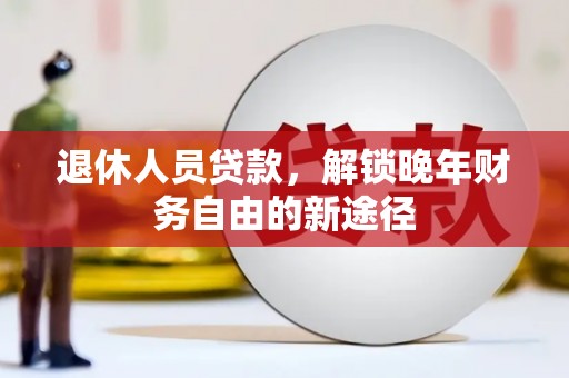 云龙退休人员贷款，解锁晚年财务自由的新途径