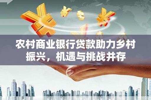 云龙农村商业银行贷款助力乡村振兴，机遇与挑战并存