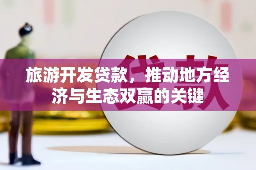 云龙旅游开发贷款，推动地方经济与生态双赢的关键