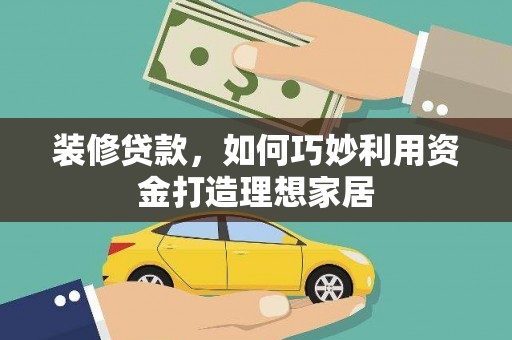 云龙装修贷款，如何巧妙利用资金打造理想家居