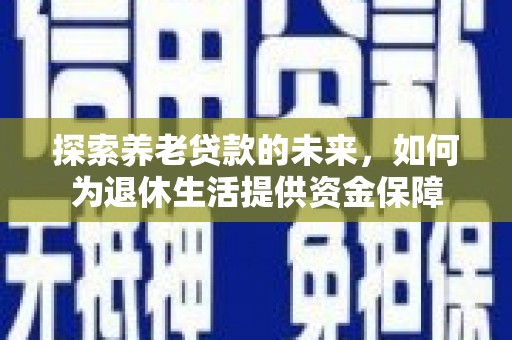 云龙探索养老贷款的未来，如何为退休生活提供资金保障
