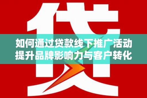 云龙如何通过贷款线下推广活动提升品牌影响力与客户转化率