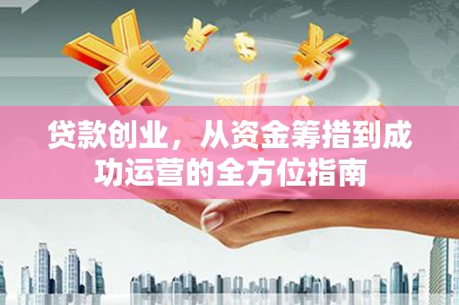 云龙贷款创业，从资金筹措到成功运营的全方位指南