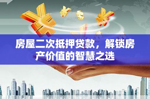 云龙房屋二次抵押贷款，解锁房产价值的智慧之选