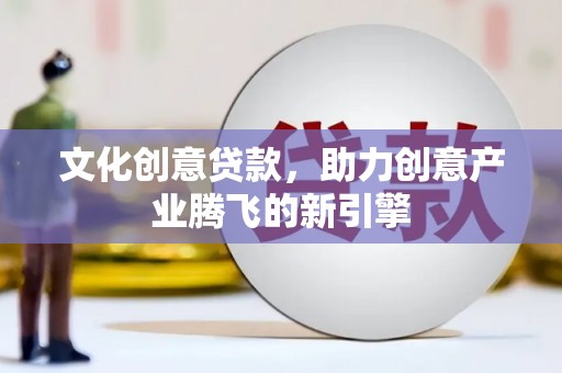 云龙文化创意贷款，助力创意产业腾飞的新引擎