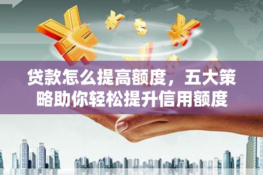 云龙贷款怎么提高额度，五大策略助你轻松提升信用额度