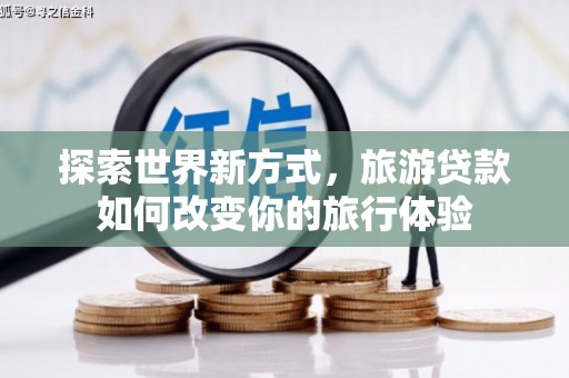 云龙探索世界新方式，旅游贷款如何改变你的旅行体验