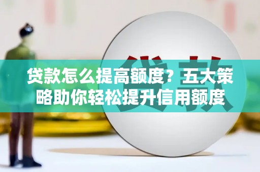 云龙贷款怎么提高额度？五大策略助你轻松提升信用额度