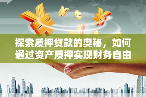 云龙探索质押贷款的奥秘，如何通过资产质押实现财务自由
