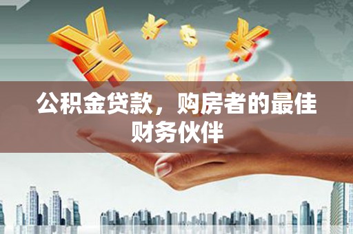 云龙公积金贷款，购房者的最佳财务伙伴