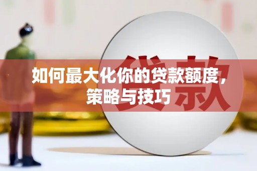 云龙如何最大化你的贷款额度，策略与技巧
